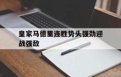 九游体育娱乐-关于皇家马德里连胜势头强劲迎战强敌的信息
